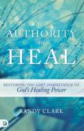 Authority to Heal: Restoring the Lost Inheritance of God's Healing Power di Randy Clark edito da DESTINY IMAGE INC