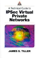 A Technical Guide to IPSec Virtual Private Networks di James S. (Raleigh Tiller edito da Taylor & Francis Ltd