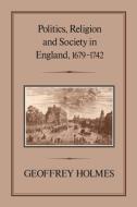 Politics, Religion and Society in England, 1679-1742 di Geoffrey Holmes edito da BLOOMSBURY 3PL