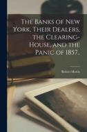 The Banks of New York, Their Dealers, the Clearing-house, and the Panic of 1857.. di Robert Morris edito da LIGHTNING SOURCE INC