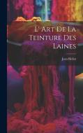 L' Art De La Teinture Des Laines di Jean Hellot edito da LEGARE STREET PR