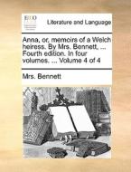 Anna, Or, Memoirs Of A Welch Heiress. By Mrs. Bennett, ... Fourth Edition. In Four Volumes. ... Volume 4 Of 4 di Mrs Bennett edito da Gale Ecco, Print Editions