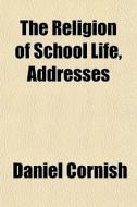 The Religion Of School Life, Addresses di Daniel Cornish edito da General Books