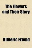 The Flowers And Their Story di Hilderic Friend edito da General Books