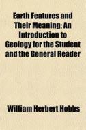 Earth Features And Their Meaning; An Introduction To Geology For The Student And The General Reader di William Herbert Hobbs edito da General Books Llc