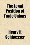The Legal Position Of Trade Unions di Henry H. Schloesser edito da General Books