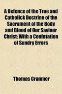 A Defence Of The True And Catholick Doctrine Of The Sacrament Of The Body And Blood Of Our Saviour Christ; With A Confutation Of Sundry Errors di Thomas Cranmer edito da General Books Llc