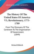 The History of the United States of America V3, Revolutionary, 1773-1789: From the Discovery of the Continent to the Organization of Government (1849) di Richard Hildreth edito da Kessinger Publishing