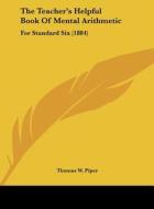 The Teacher's Helpful Book of Mental Arithmetic: For Standard Six (1884) di Thomas W. Piper edito da Kessinger Publishing