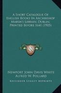 A Short Catalogue of English Books in Archbishop Marsh's Library, Dublin, Printed Before 1641 (1905) di Newport John Davis White edito da Kessinger Publishing