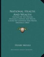 National Health and Wealth: Instead of the Disease, Nuisance, Expense and Waste, Caused by Cesspools and Water Drainage (1866) di Henry Moule edito da Kessinger Publishing