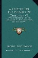 A Treatise on the Diseases of Children V3: With Directions for the Management of Infants from the Birth (1799) di Michael Underwood edito da Kessinger Publishing