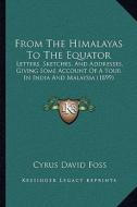 From the Himalayas to the Equator from the Himalayas to the Equator: Letters, Sketches, and Addresses, Giving Some Account of a Tletters, Sketches, an di Cyrus David Foss edito da Kessinger Publishing