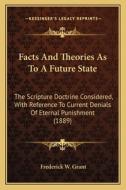 Facts and Theories as to a Future State: The Scripture Doctrine Considered, with Reference to Current Denials of Eternal Punishment (1889) di Frederick W. Grant edito da Kessinger Publishing