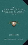 The Knowledge of Divine Things from Revelation V1: Not from Reason or Nature (1771) di John Ellis edito da Kessinger Publishing