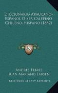 Diccionario Araucano-Espanol O Sea Calepino Chileno-Hispano (1882) di Andres Febres, Juan Mariano Larsen edito da Kessinger Publishing