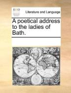 A Poetical Address To The Ladies Of Bath di Multiple Contributors edito da Gale Ecco, Print Editions