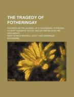 The Tragedy Of Fotheringay; Founded On The Journal Of D. Bourgoing, Physician To Mary Queen Of Scots, And On Unpublished Ms. Documents di Mary Monica Maxwell-Scott edito da General Books Llc