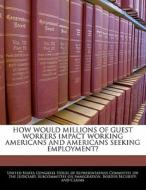 How Would Millions Of Guest Workers Impact Working Americans And Americans Seeking Employment? edito da Bibliogov