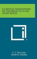 A Critical Examination of the Belief in a Life After Death di C. J. Ducasse edito da Literary Licensing, LLC
