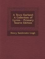 Town Garland: A Collection of Lyrics di Henry Sambrooke Leigh edito da Nabu Press