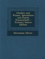 Glauben Und Wissen, Speculation Und Exacte Wissenschaft - Primary Source Edition di Hermann Ulrici edito da Nabu Press