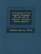 A Grammar of the English Language: For the Use of Schools - Primary Source Edition di William Harvey Wells edito da Nabu Press