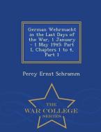 German Wehrmacht in the Last Days of the War, 1 January - 1 May 1945: Part I, Chapters 1 to 4, Part 1 - War College Seri di Percy Ernst Schramm edito da WAR COLLEGE SERIES