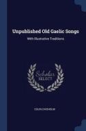 Unpublished Old Gaelic Songs: With Illustrative Traditions di Colin Chisholm edito da CHIZINE PUBN