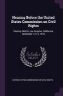 Hearing Before the United States Commission on Civil Rights: Hearing Held in Los Angeles, California, December 13-14, 19 edito da CHIZINE PUBN