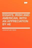 Essays, Irish and American. With an Appreciation by AE di John Butler Yeats edito da HardPress Publishing