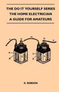 The Do It Yourself Series - The Home Electrician - A Guide For Amateurs di K. Robson edito da Cook Press