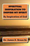 Spiritual Inspiration to Inspire My Spirit: By Inspiration of God di James E. Bruce, Dr James E. Bruce Sr edito da Createspace