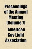 Proceedings Of The Annual Meeting (volume 7) di American Gas Light Association edito da General Books Llc
