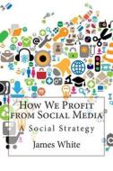 How We Profit from Social Media: A Social Strategy di James L. White edito da Createspace