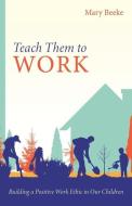 Teach Them to Work: Building a Positive Work Ethic in Our Children di Mary Beeke edito da REFORMATION HERITAGE BOOKS