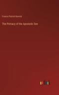 The Primacy of the Apostolic See di Francis Patrick Kenrick edito da Outlook Verlag