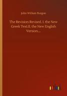 The Revision Revised. I. the New Greek Text.II. the New English Version.... di John William Burgon edito da Outlook Verlag