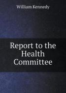 Report To The Health Committee di William Kennedy edito da Book On Demand Ltd.