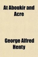 At Aboukir And Acre di George Alfred Henty edito da General Books Llc