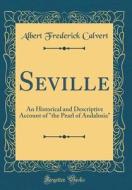 Seville: An Historical and Descriptive Account of the Pearl of Andalusia (Classic Reprint) di Albert Frederick Calvert edito da Forgotten Books