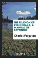 The Religion of Democracy; A Manual of Devotion di Charles Ferguson edito da LIGHTNING SOURCE INC