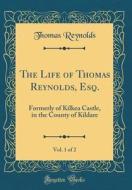 The Life of Thomas Reynolds, Esq., Vol. 1 of 2: Formerly of Kilkea Castle, in the County of Kildare (Classic Reprint) di Thomas Reynolds edito da Forgotten Books