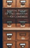Annual Report Of The Librarian Of Congress di Library Of Congress edito da LEGARE STREET PR