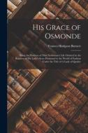 His Grace of Osmonde: Being the Portions of That Nobleman's Life Omitted in the Relation of His Lady's Story Presented to the World of Fashi di Frances Hodgson Burnett edito da LEGARE STREET PR