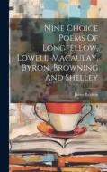 Nine Choice Poems Of Longfellow, Lowell, Macaulay, Byron, Browning And Shelley di James Baldwin edito da LEGARE STREET PR