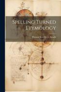 Spelling Turned Etymology di Thomas Kerchever Arnold edito da LEGARE STREET PR