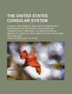 The United States Consular System; A Manual for Consuls, and Also for Merchants, Shipowners and Masters in Their Consular Transactions, Comprising the di United States Dept of State edito da Rarebooksclub.com