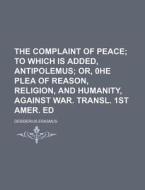 The Complaint Of Peace; To Which Is Added, Antipolemus Or, 0he Plea Of Reason, Religion, And Humanity, Against War. Transl. 1st Amer. Ed di Desiderius Erasmus edito da General Books Llc