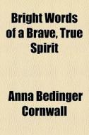 Bright Words Of A Brave, True Spirit di Anna Bedinger Cornwall edito da General Books Llc